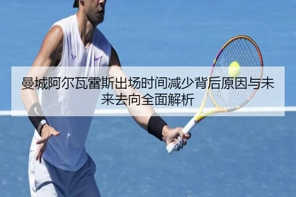 曼城阿尔瓦雷斯出场时间减少背后原因与未来去向全面解析