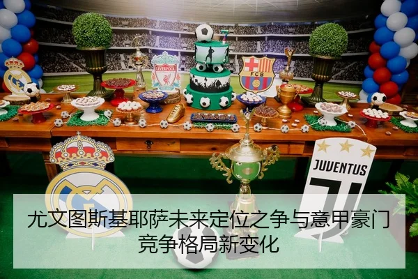 尤文图斯基耶萨未来定位之争与意甲豪门竞争格局新变化