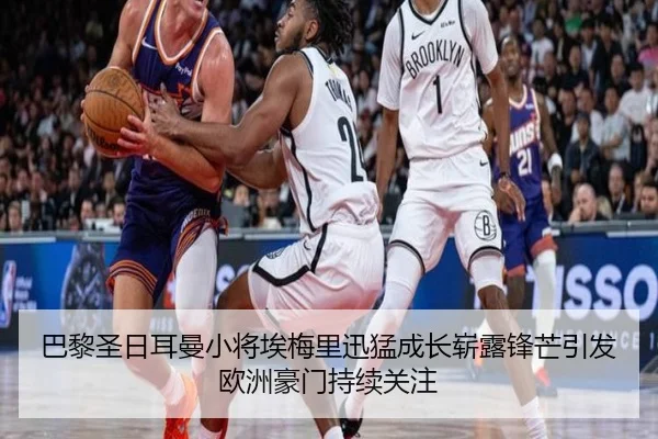 巴黎圣日耳曼小将埃梅里迅猛成长崭露锋芒引发欧洲豪门持续关注