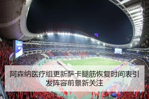 阿森纳医疗组更新萨卡腿筋恢复时间表引发阵容前景新关注