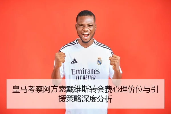 皇马考察阿方索戴维斯转会费心理价位与引援策略深度分析